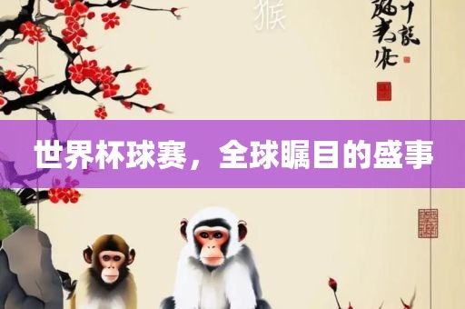 世界杯球赛,全球瞩目的盛事
