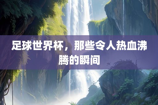 足球世界杯，那些令人热血沸腾的瞬间