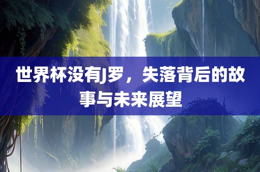 世界杯没有J罗，失落背后的故事与未来展望