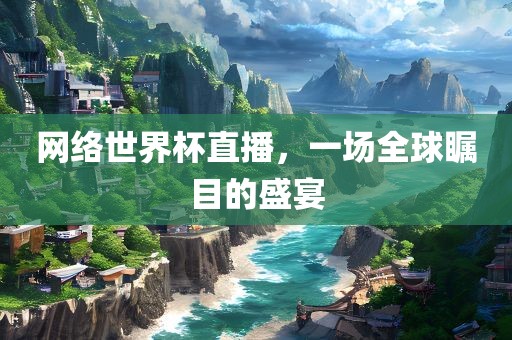 网络世界杯直播，一场全球瞩目的盛宴