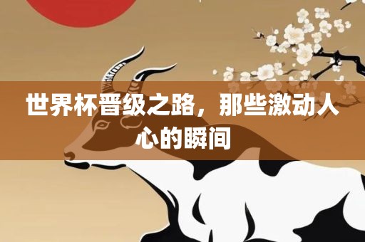 世界杯晋级之路，那些激动人心的瞬间