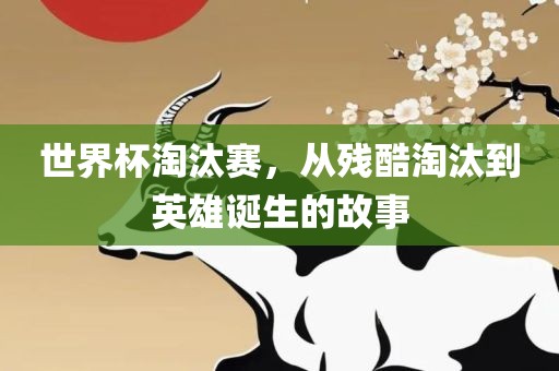 世界杯淘汰赛，从残酷淘汰到英雄诞生的故事