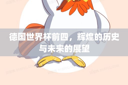 德国世界杯前四，辉煌的历史与未来的展望