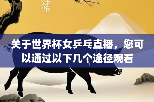 关于世界杯女乒乓直播，您可以通过以下几个途径观看