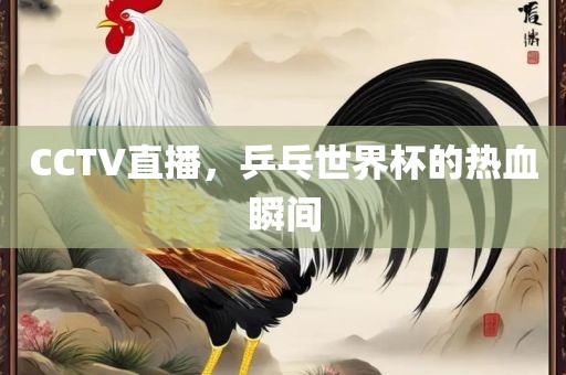 CCTV直播，乒乓世界杯的热血瞬间