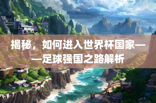 揭秘，如何进入世界杯国家——足球强国之路解析
