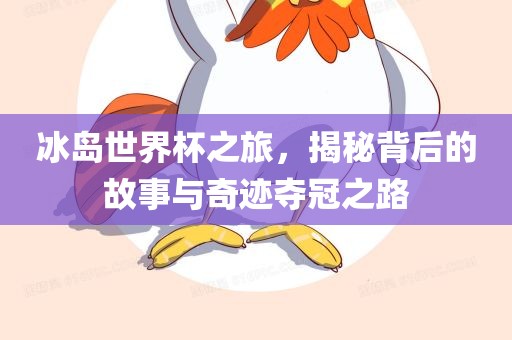 冰岛世界杯之旅，揭秘背后的故事与奇迹夺冠之路