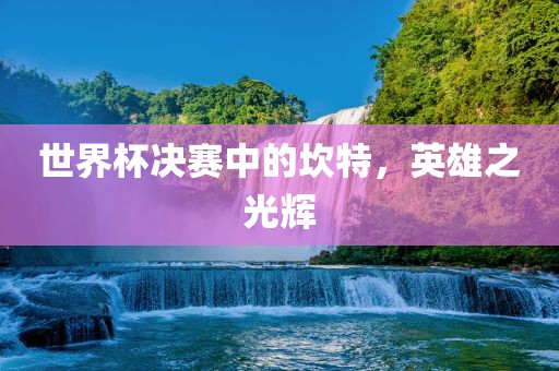 世界杯决赛中的坎特，英雄之光辉