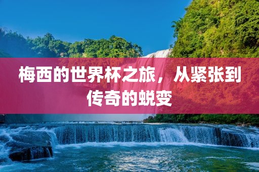梅西的世界杯之旅，从紧张到传奇的蜕变