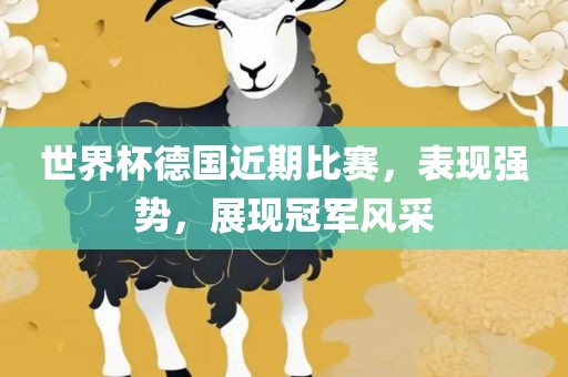 世界杯德国近期比赛，表现强势，展现冠军风采