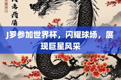 J罗参加世界杯，闪耀球场，展现巨星风采