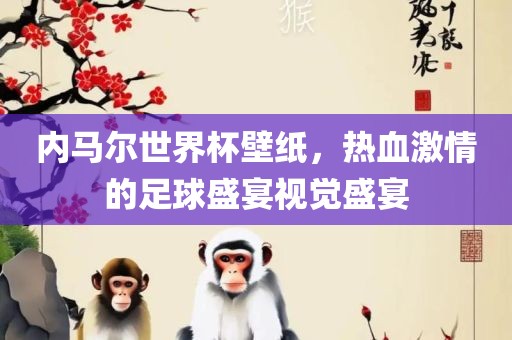 内马尔世界杯壁纸，热血激情的足球盛宴视觉盛宴