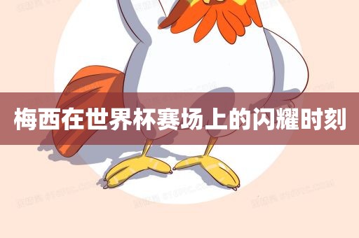 梅西在世界杯赛场上的闪耀时刻