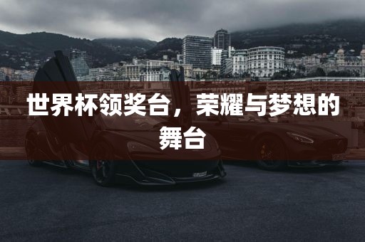 世界杯领奖台，荣耀与梦想的舞台