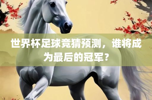 世界杯足球竞猜预测，谁将成为最后的冠军？