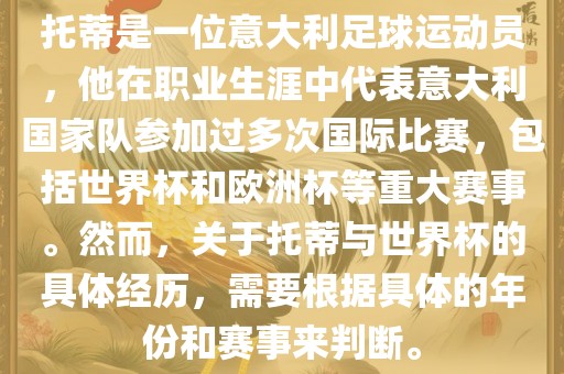托蒂是一位意大利足球运动员，他在职业生涯中代表意大利国家队参加过多次国际比赛，包括世界杯和欧洲杯等重大赛事。然而，关于托蒂与世界杯的具体经历，需要根据具体的年份和赛事来判断。