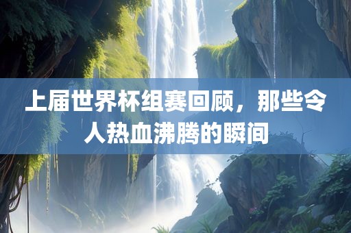 上届世界杯组赛回顾，那些令人热血沸腾的瞬间
