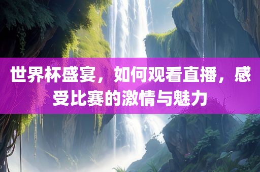 世界杯盛宴，如何观看直播，感受比赛的激情与魅力