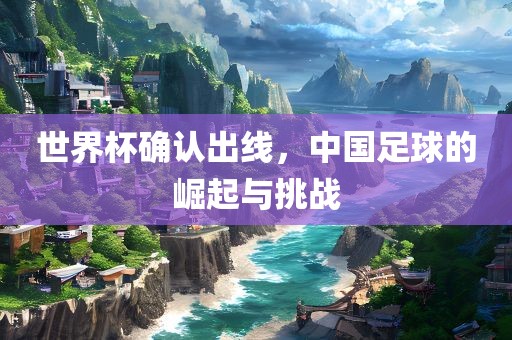 世界杯确认出线，中国足球的崛起与挑战