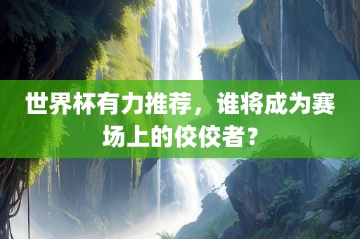 世界杯有力推荐，谁将成为赛场上的佼佼者？