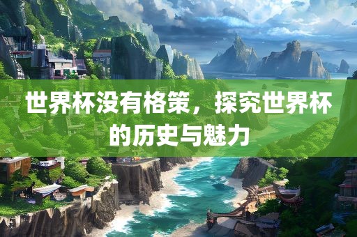 世界杯没有格策，探究世界杯的历史与魅力