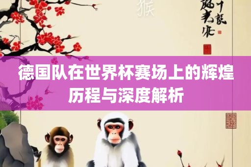 德国队在世界杯赛场上的辉煌历程与深度解析