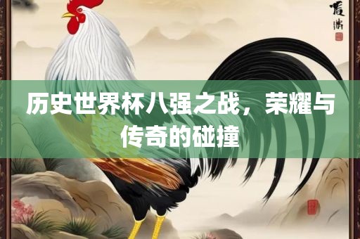 历史世界杯八强之战,荣耀与传奇的碰撞