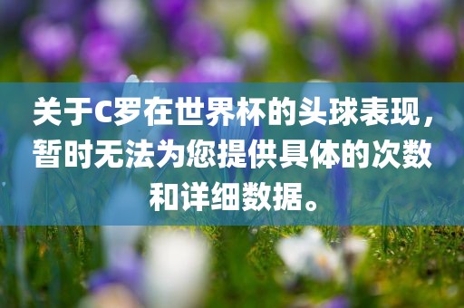 关于C罗在世界杯的头球表现，暂时无法为您提供具体的次数和详细数据。