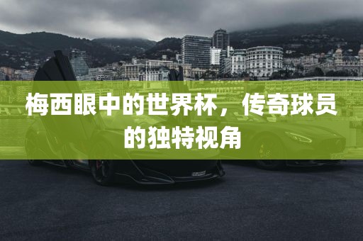 梅西眼中的世界杯，传奇球员的独特视角