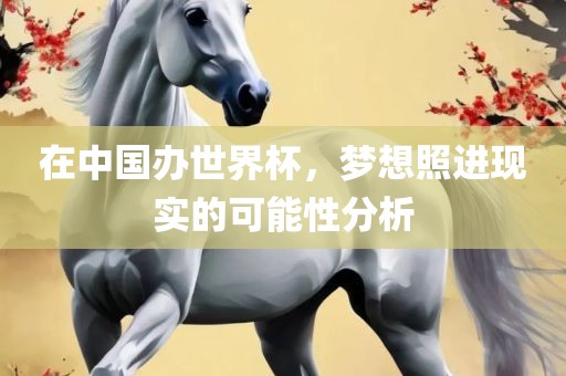 在中国办世界杯，梦想照进现实的可能性分析