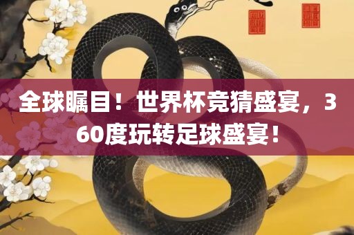 全球瞩目！世界杯竞猜盛宴，360度玩转足球盛宴！