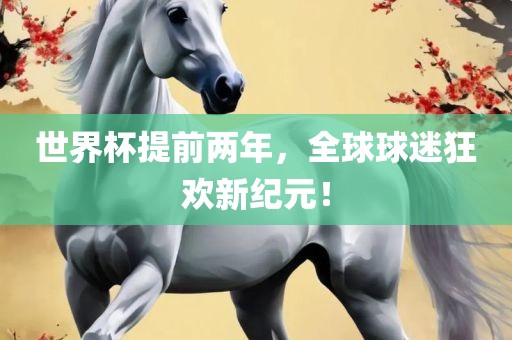 世界杯提前两年，全球球迷狂欢新纪元！