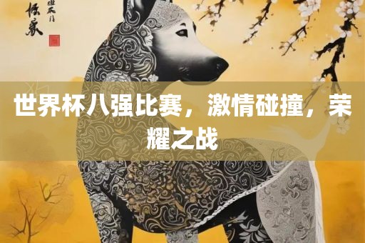 世界杯八强比赛，激情碰撞，荣耀之战
