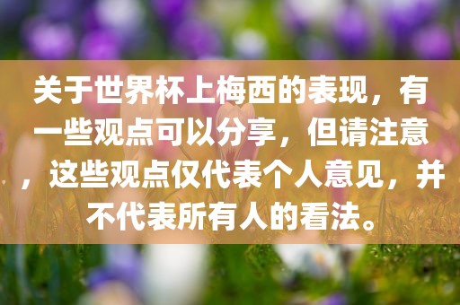 关于世界杯上梅西的表现,有一些观点可以分享,但请注意,这些观点仅代表个人意见,并不代表所有人的看法。
