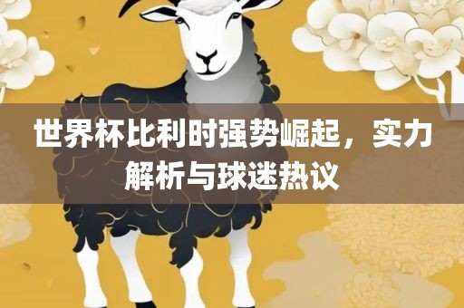 世界杯比利时强势崛起，实力解析与球迷热议
