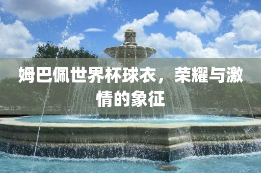 姆巴佩世界杯球衣，荣耀与激情的象征