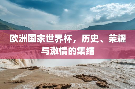 欧洲国家世界杯，历史、荣耀与激情的集结