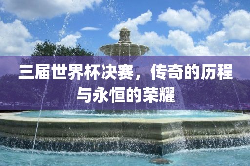 三届世界杯决赛，传奇的历程与永恒的荣耀