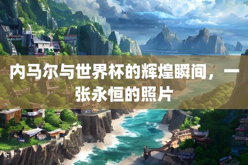 内马尔与世界杯的辉煌瞬间，一张永恒的照片