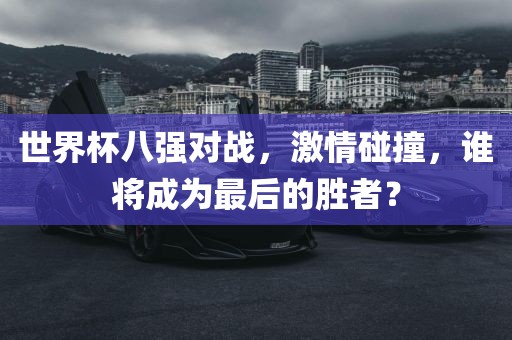 世界杯八强对战，激情碰撞，谁将成为最后的胜者？