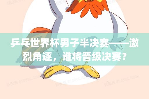 乒乓世界杯男子半决赛——激烈角逐，谁将晋级决赛？