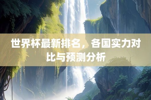世界杯最新排名，各国实力对比与预测分析