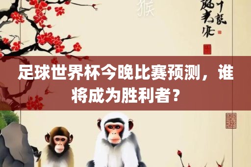 足球世界杯今晚比赛预测，谁将成为胜利者？