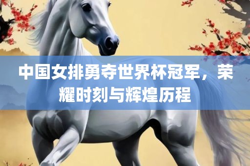 中国女排勇夺世界杯冠军，荣耀时刻与辉煌历程