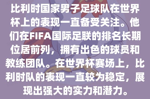比利时国家男子足球队在世界杯上的表现一直备受关注。他们在FIFA国际足联的排名长期位居前列，拥有出色的球员和教练团队。在世界杯赛场上，比利时队的表现一直较为稳定，展现出强大的实力和潜力。