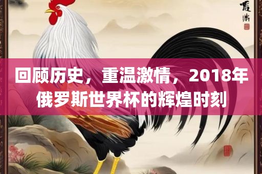 回顾历史，重温激情，2018年俄罗斯世界杯的辉煌时刻