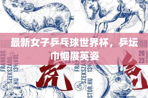最新女子乒乓球世界杯，乒坛巾帼展英姿