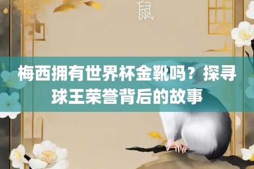 梅西拥有世界杯金靴吗？探寻球王荣誉背后的故事