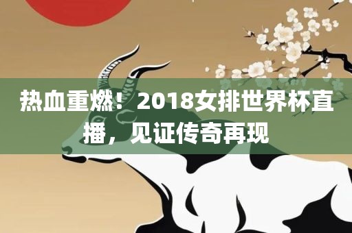 热血重燃！2018女排世界杯直播，见证传奇再现