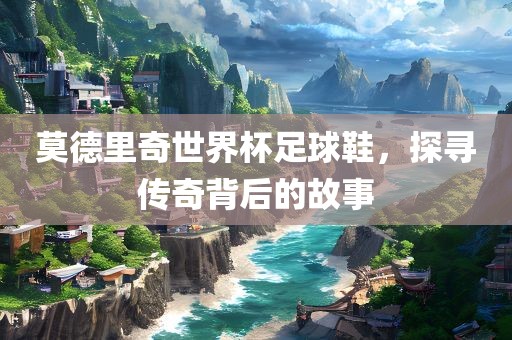 莫德里奇世界杯足球鞋，探寻传奇背后的故事